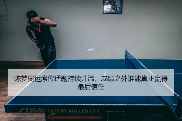 陈梦奥运席位话题持续升温，成绩之外谁能真正赢得最后信任