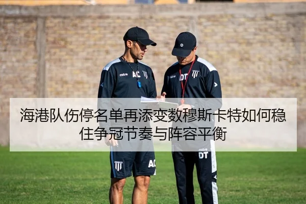 海港队伤停名单再添变数穆斯卡特如何稳住争冠节奏与阵容平衡 | cctvtiyu