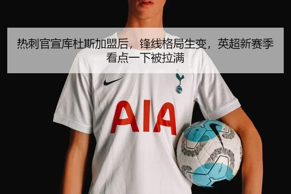 热刺官宣库杜斯加盟后，锋线格局生变，英超新赛季看点一下被拉满 - cctvtiyu